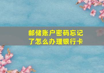 邮储账户密码忘记了怎么办理银行卡