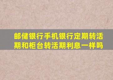 邮储银行手机银行定期转活期和柜台转活期利息一样吗