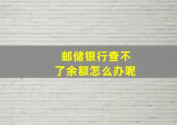 邮储银行查不了余额怎么办呢