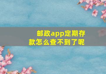 邮政app定期存款怎么查不到了呢