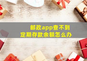 邮政app查不到定期存款余额怎么办