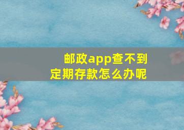 邮政app查不到定期存款怎么办呢