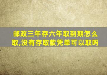 邮政三年存六年取到期怎么取,没有存取款凭单可以取吗