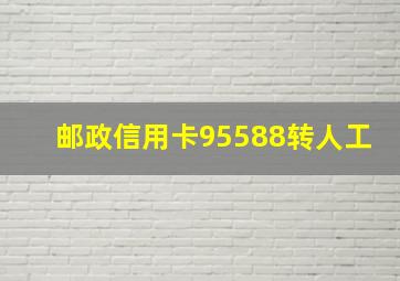 邮政信用卡95588转人工