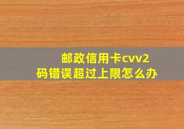 邮政信用卡cvv2码错误超过上限怎么办