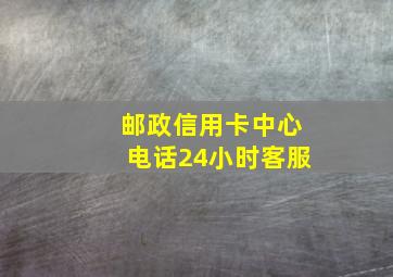 邮政信用卡中心电话24小时客服