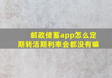 邮政储蓄app怎么定期转活期利率会都没有嘛