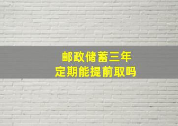 邮政储蓄三年定期能提前取吗