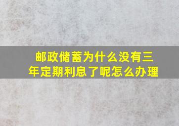 邮政储蓄为什么没有三年定期利息了呢怎么办理