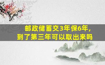 邮政储蓄交3年保6年,到了第三年可以取出来吗