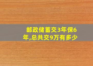 邮政储蓄交3年保6年,总共交9万有多少