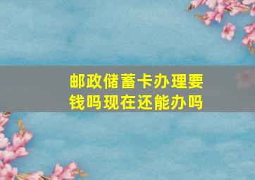 邮政储蓄卡办理要钱吗现在还能办吗