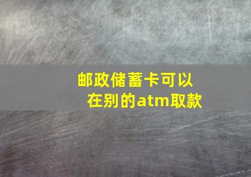 邮政储蓄卡可以在别的atm取款