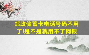 邮政储蓄卡电话号码不用了!是不是就用不了网银