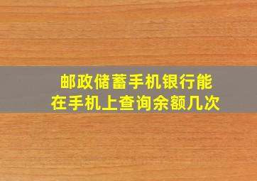 邮政储蓄手机银行能在手机上查询余额几次