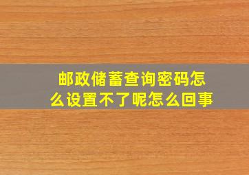 邮政储蓄查询密码怎么设置不了呢怎么回事