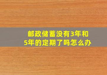 邮政储蓄没有3年和5年的定期了吗怎么办