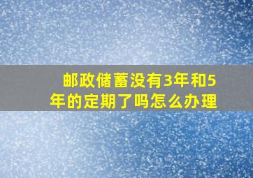 邮政储蓄没有3年和5年的定期了吗怎么办理