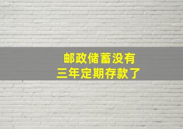 邮政储蓄没有三年定期存款了