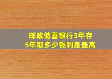 邮政储蓄银行3年存5年取多少钱利息最高