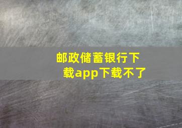 邮政储蓄银行下载app下载不了