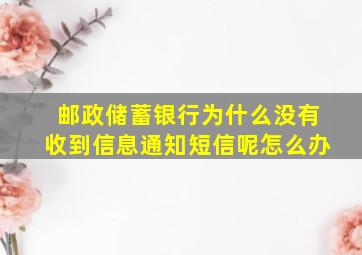 邮政储蓄银行为什么没有收到信息通知短信呢怎么办