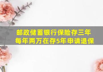 邮政储蓄银行保险存三年每年两万在存5年申请退保