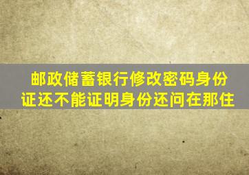 邮政储蓄银行修改密码身份证还不能证明身份还问在那住