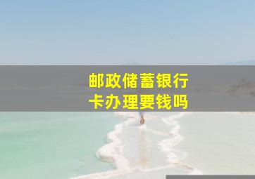 邮政储蓄银行卡办理要钱吗