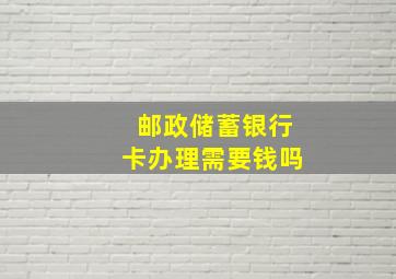 邮政储蓄银行卡办理需要钱吗