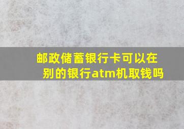 邮政储蓄银行卡可以在别的银行atm机取钱吗