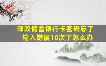 邮政储蓄银行卡密码忘了输入错误10次了怎么办