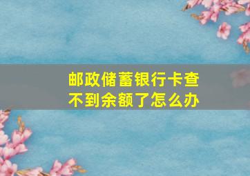 邮政储蓄银行卡查不到余额了怎么办