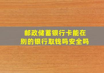 邮政储蓄银行卡能在别的银行取钱吗安全吗