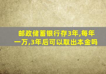 邮政储蓄银行存3年,每年一万,3年后可以取出本金吗