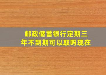 邮政储蓄银行定期三年不到期可以取吗现在