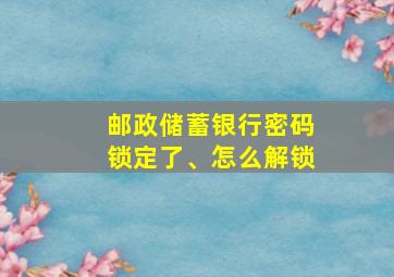 邮政储蓄银行密码锁定了、怎么解锁