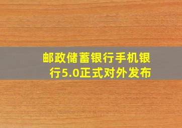 邮政储蓄银行手机银行5.0正式对外发布