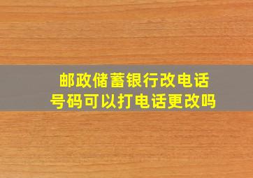 邮政储蓄银行改电话号码可以打电话更改吗