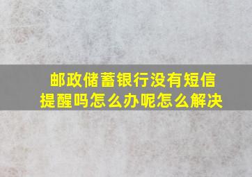 邮政储蓄银行没有短信提醒吗怎么办呢怎么解决