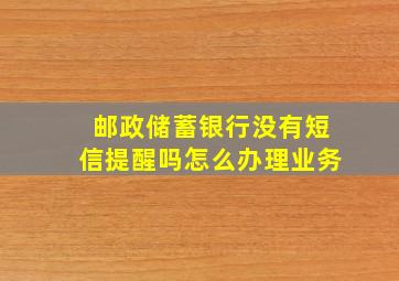 邮政储蓄银行没有短信提醒吗怎么办理业务