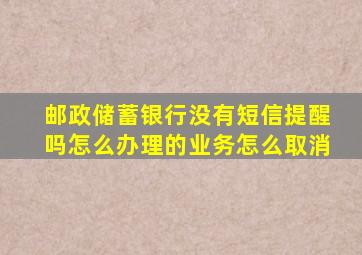 邮政储蓄银行没有短信提醒吗怎么办理的业务怎么取消