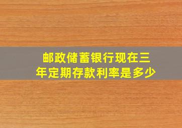 邮政储蓄银行现在三年定期存款利率是多少