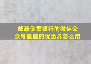 邮政储蓄银行的微信公众号里面的优惠券怎么用