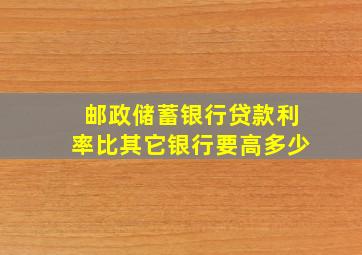 邮政储蓄银行贷款利率比其它银行要高多少