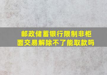 邮政储蓄银行限制非柜面交易解除不了能取款吗