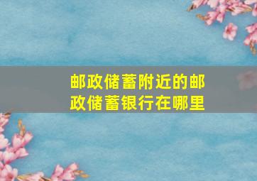 邮政储蓄附近的邮政储蓄银行在哪里