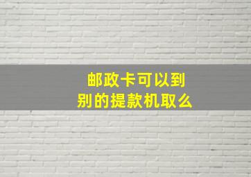 邮政卡可以到别的提款机取么