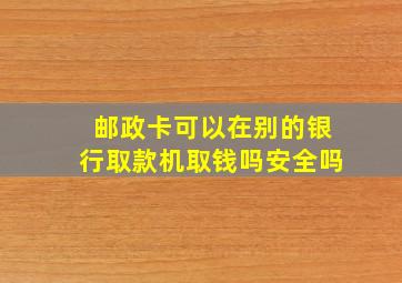 邮政卡可以在别的银行取款机取钱吗安全吗