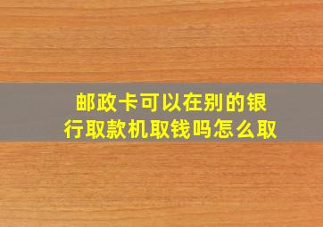 邮政卡可以在别的银行取款机取钱吗怎么取